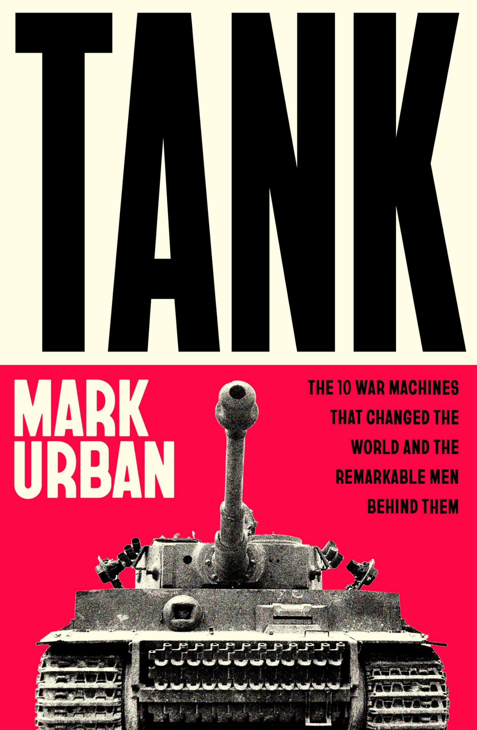 Tank: The 10 War Machines That Changed the World and the Remarkable Men Behind Them