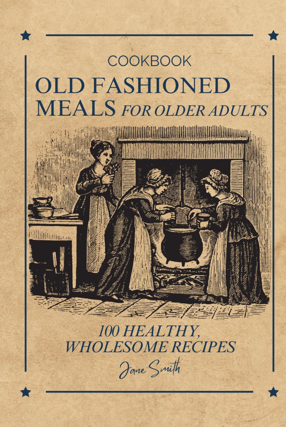 Old Fashioned Meals for Older Adults: 100 Healthy, Wholesome Recipes – A Cookbook