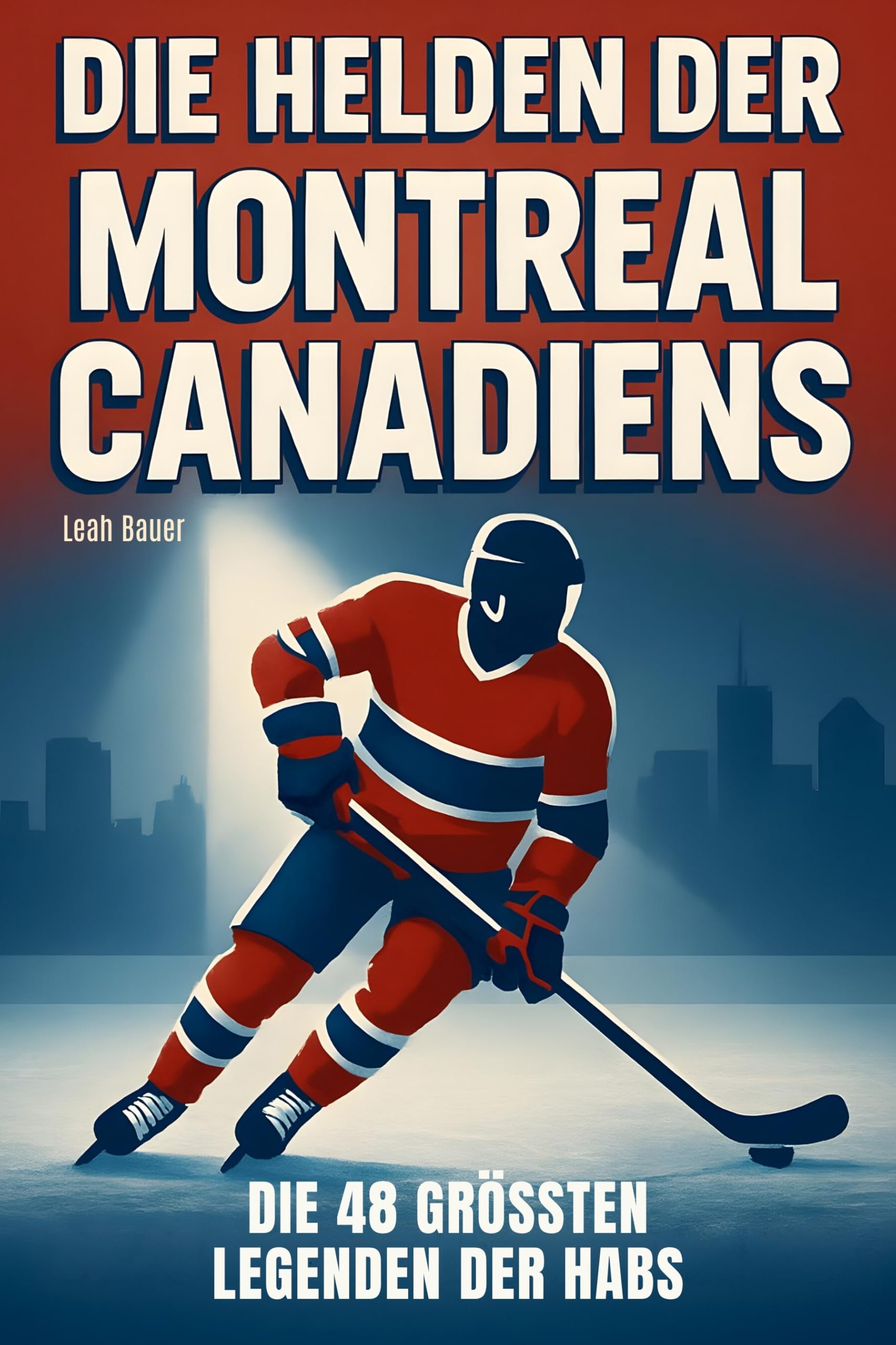 Die Helden der Montreal Canadiens: Die 48 größten Legenden der Habs