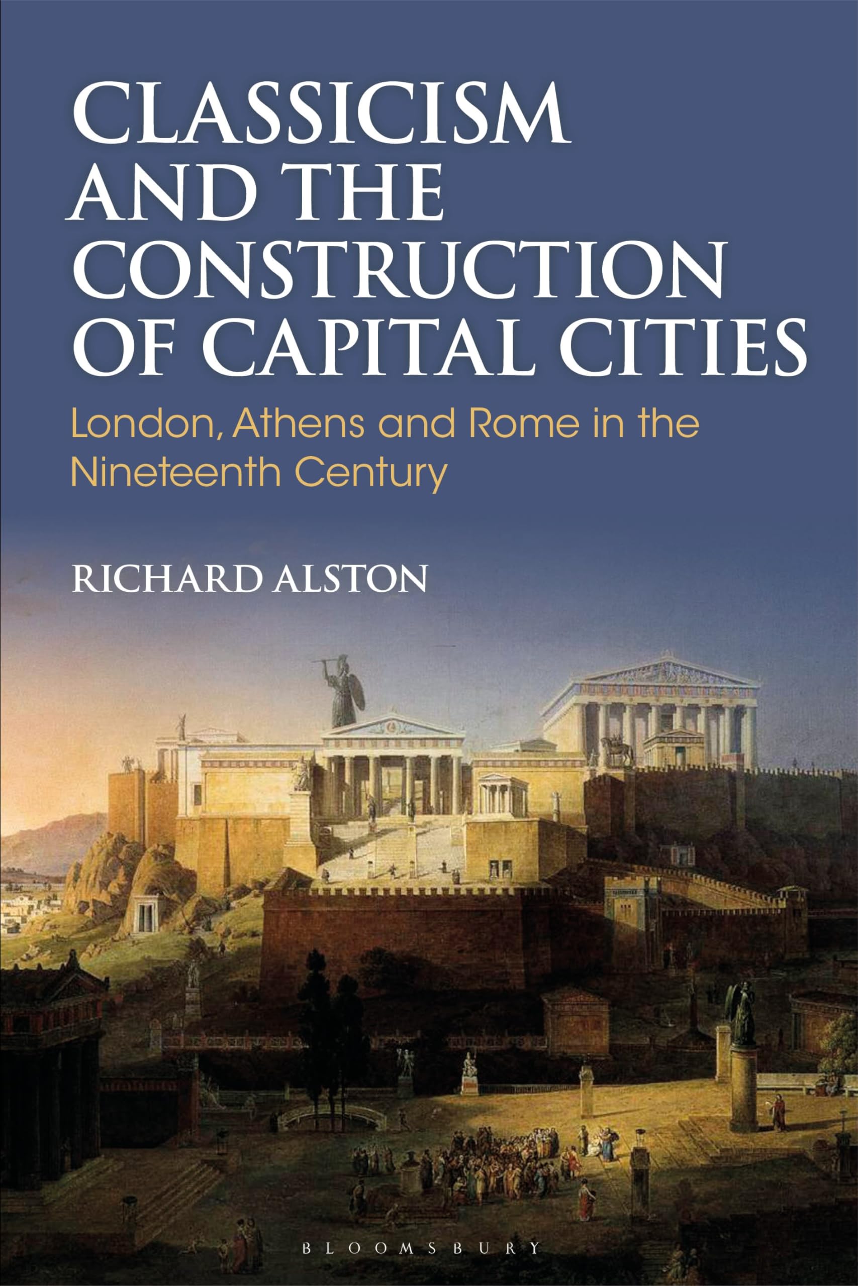Classicism and the Construction of Capital Cities: London, Athens and Rome in the Nineteenth Century (Bloomsbury Studies in Classical Reception)