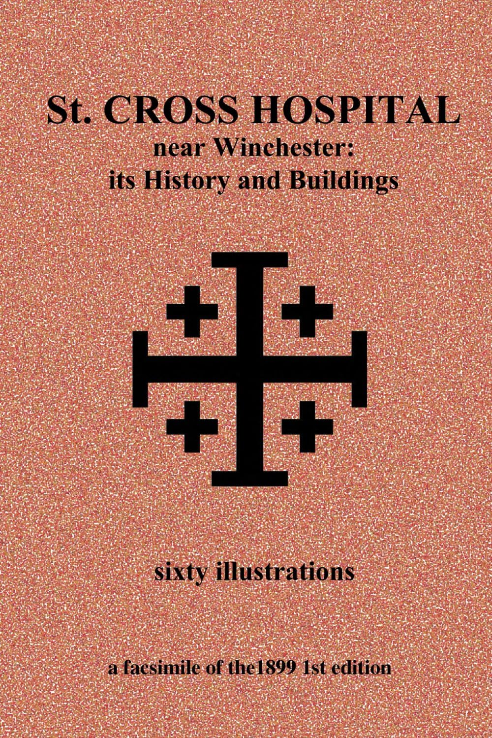 St. Cross Hospital near Winchester: its History and Buildings: sixty illustrations. a facsimile of the 1899 1st edition