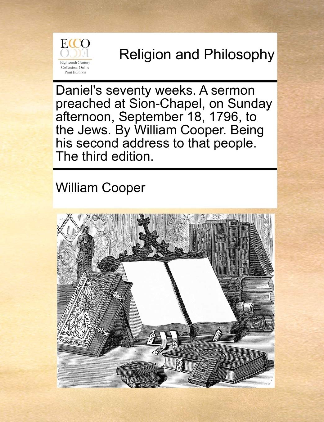 Daniel's Seventy Weeks. a Sermon Preached at Sion-Chapel, on Sunday Afternoon, September 18, 1796, to the Jews. by William Cooper. Being His Second Address to That People. the Third Edition.
