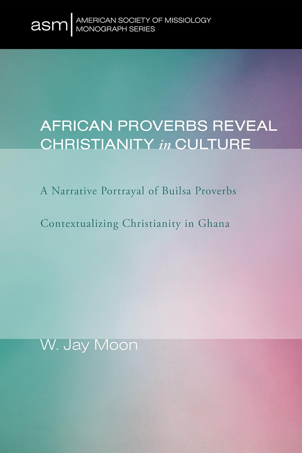 African Proverbs Reveal Christianity in Culture: A Narrative Portrayal of Builsa Proverbs Contextualizing Christianity in Ghana (American Society of Missiology Monograph Book 5)