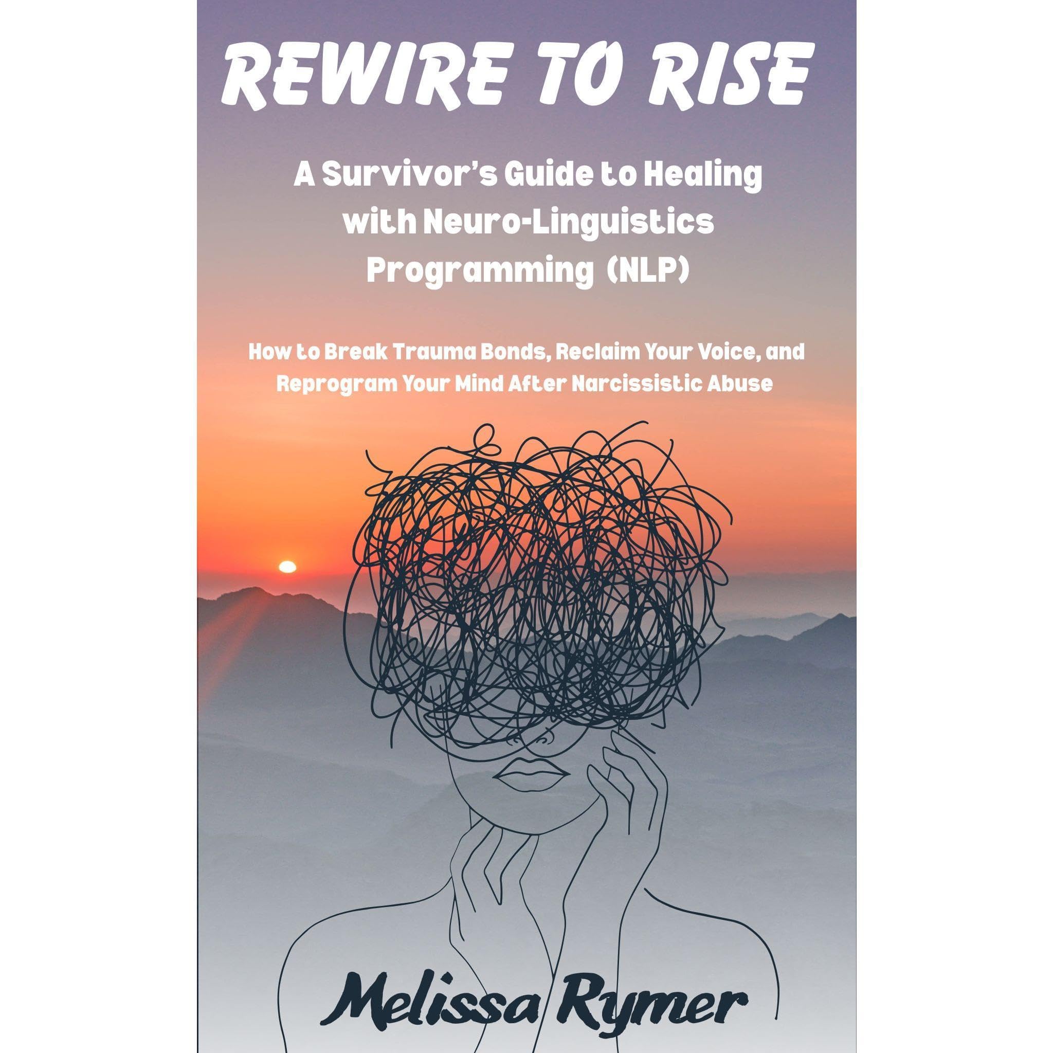 Rewire to Rise A Survivor's Guide to Healing with Neuro-Linguistics Programming (NLP)