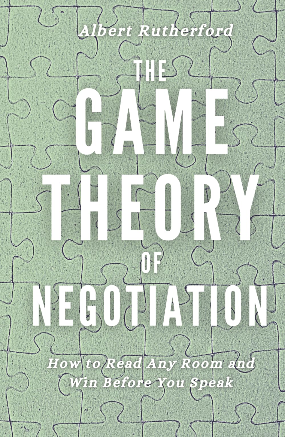 The Game Theory of Negotiation: How to Read Any Room and Win Before You Speak (Game Theory Series)