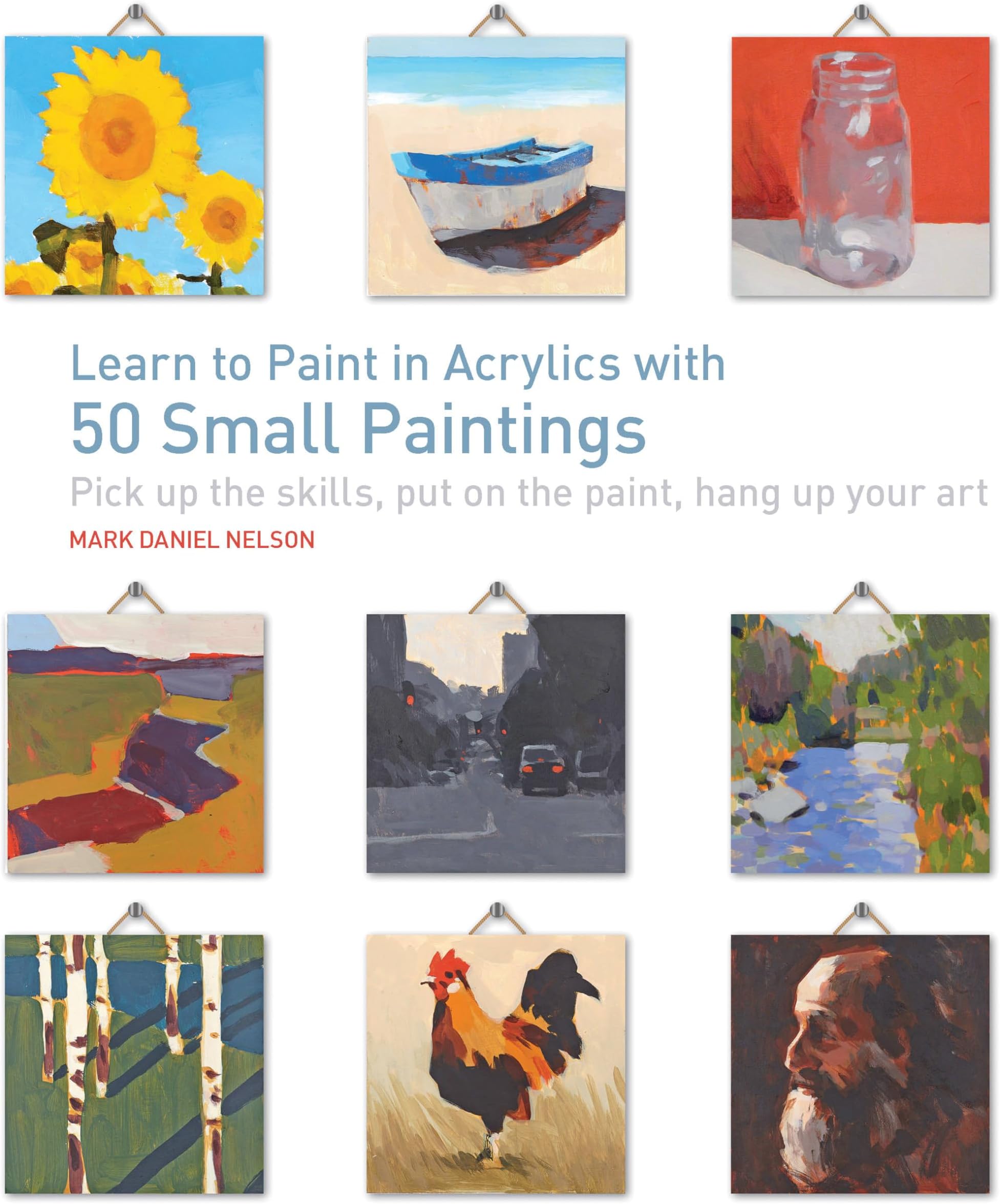 Learn to Paint in Acrylics with 50 Small Paintings: Pick up the skills * Put on the paint * Hang up your art