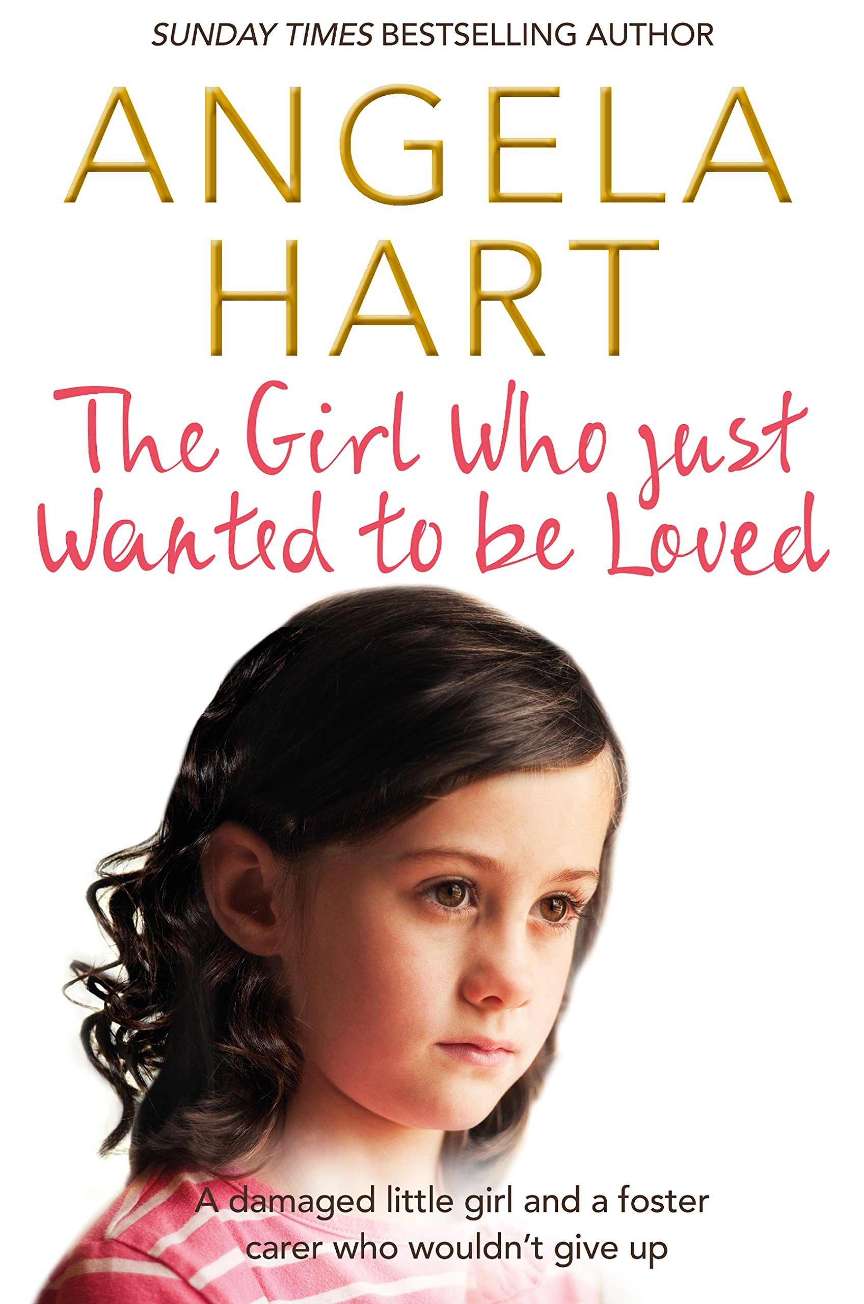 The Girl Who Just Wanted To Be Loved: A Damaged Little Girl and a Foster Carer Who Wouldn’t Give Up (Angela Hart Book 2)