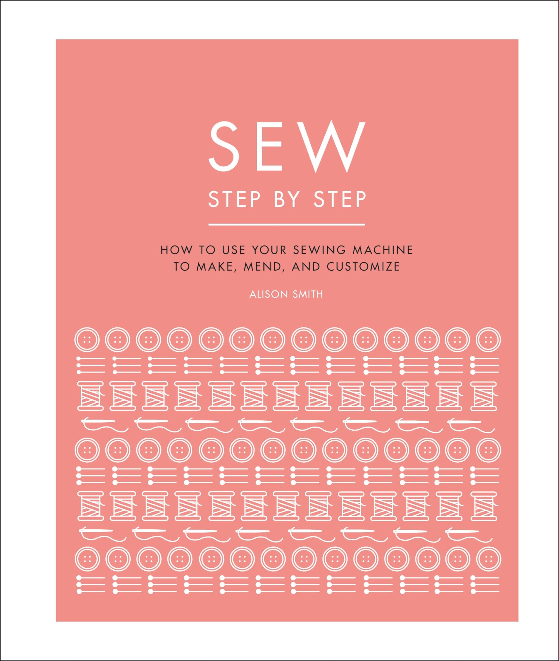 Sew Step by Step: How to use your sewing machine to make, mend, and customize (DK Step by Step)