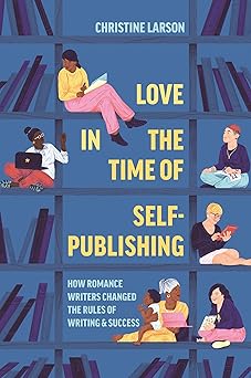Love in the Time of Self-Publishing: How Romance Writers Changed the Rules of Writing and Success-Wow! eBook