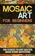 Mosaic Art for Beginners: How to Create the Most Beautiful Mosaic Designs and Patterns