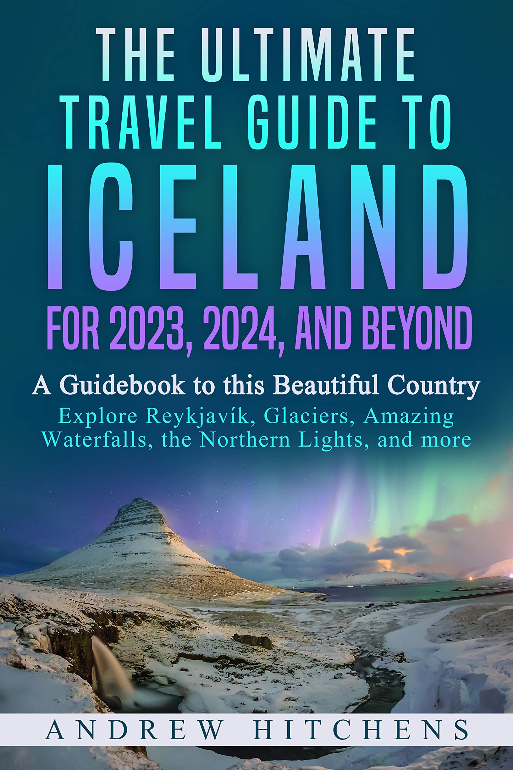 The Ultimate Travel Guide to Iceland for 2023, 2024, and Beyond: A Guidebook to this Beautiful Country – Explore Reykjavík, Glaciers, Amazing Waterfalls, the Northern Lights, and more