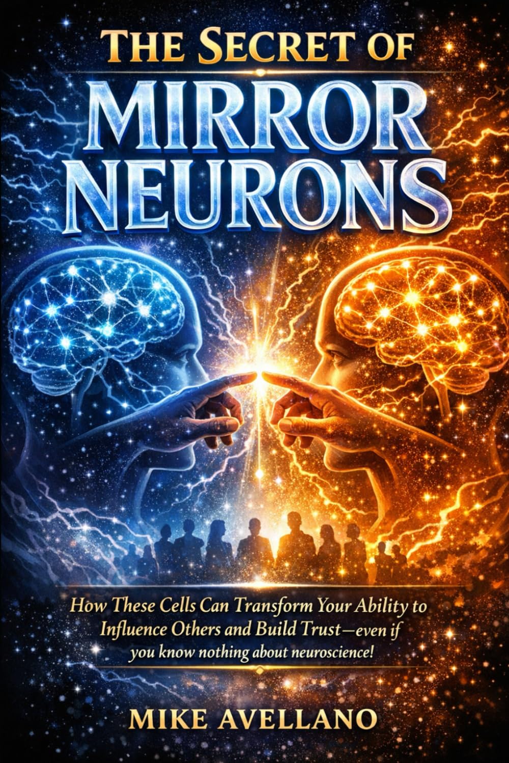 THE SECRET OF MIRROR NEURONS: How these cells can transform your ability to influence others and build trust—even if you know nothing about neuroscience!
