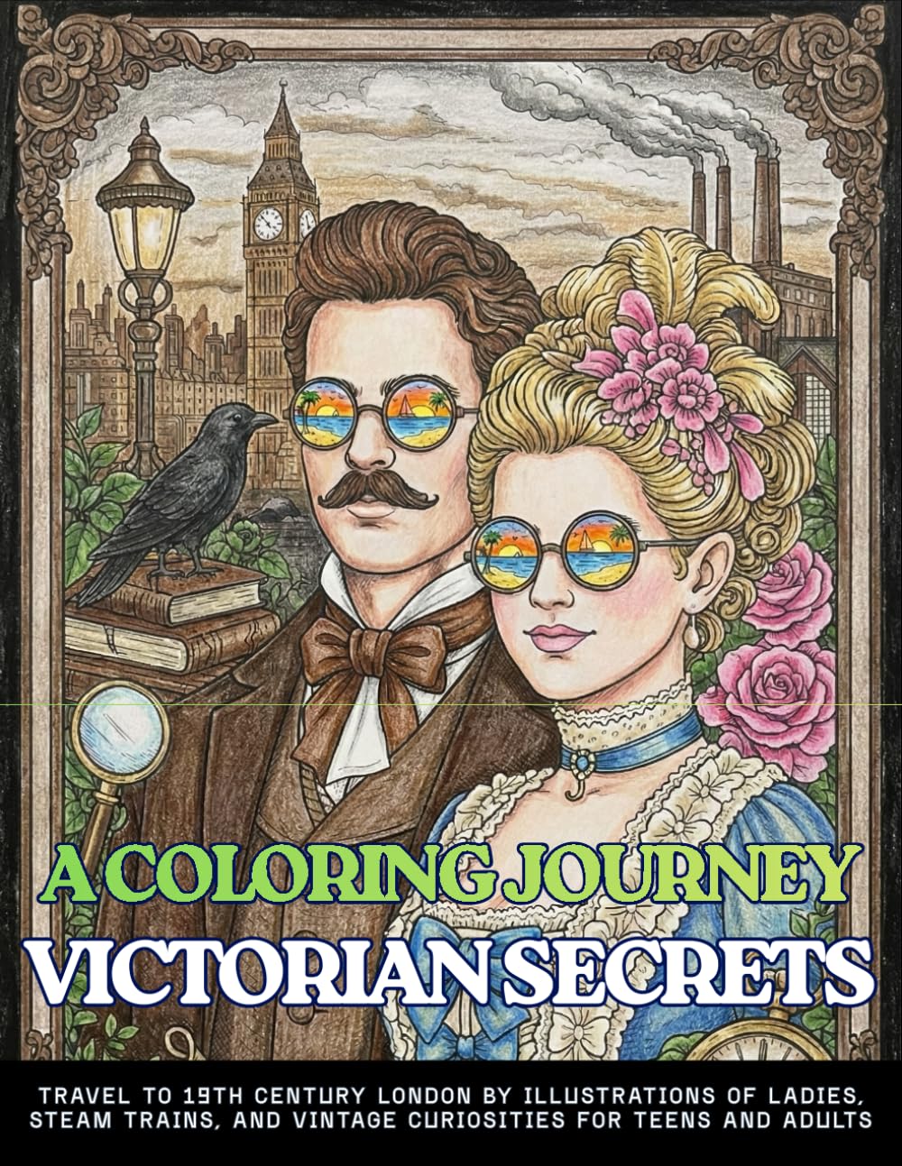 A COLORING JOURNEY VICTORIAN SECRETS Travel to 19th Century London By Illustrations of Ladies, Steam Trains, and Vintage Curiosities for Teens and ... Fashion, Steampunk Inventions and Gardens
