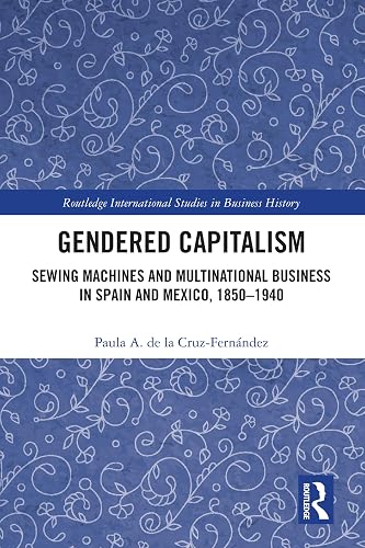 Gendered Capitalism: Sewing Machines and Multinational Business in Spain and Mexico, 1850-1940 (Routledge International Studies in Business History)