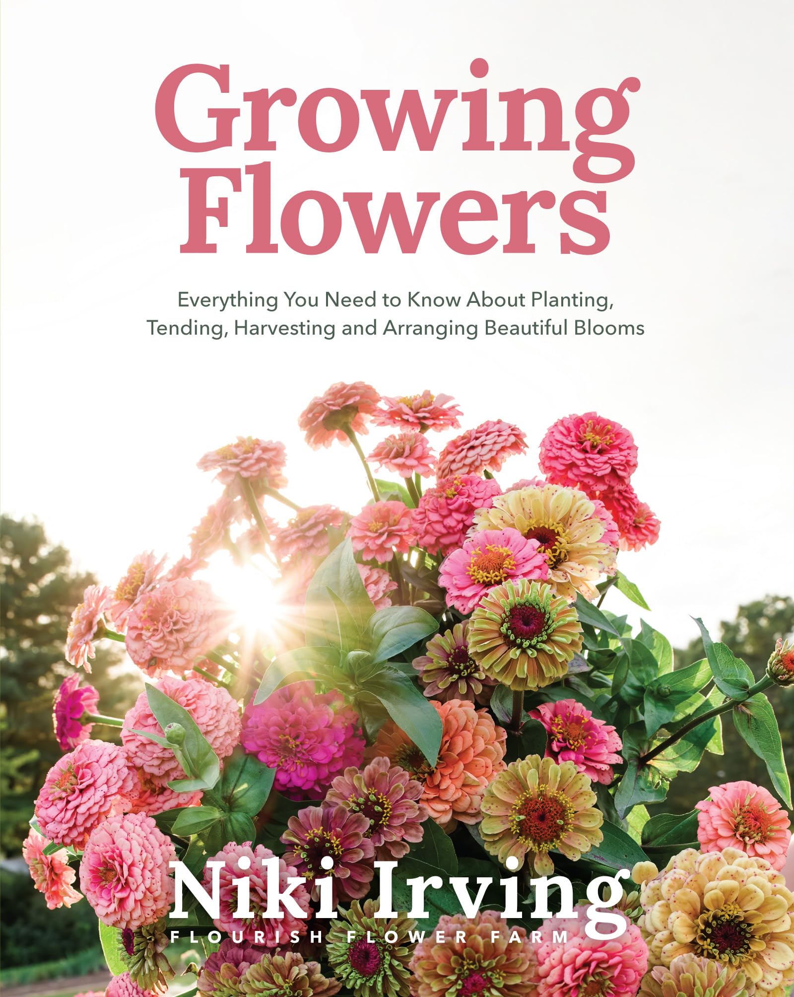 Growing Flowers: Everything You Need to Know About Planting, Tending, Harvesting and Arranging Beautiful Blooms: Flower Gardening for Beginners
