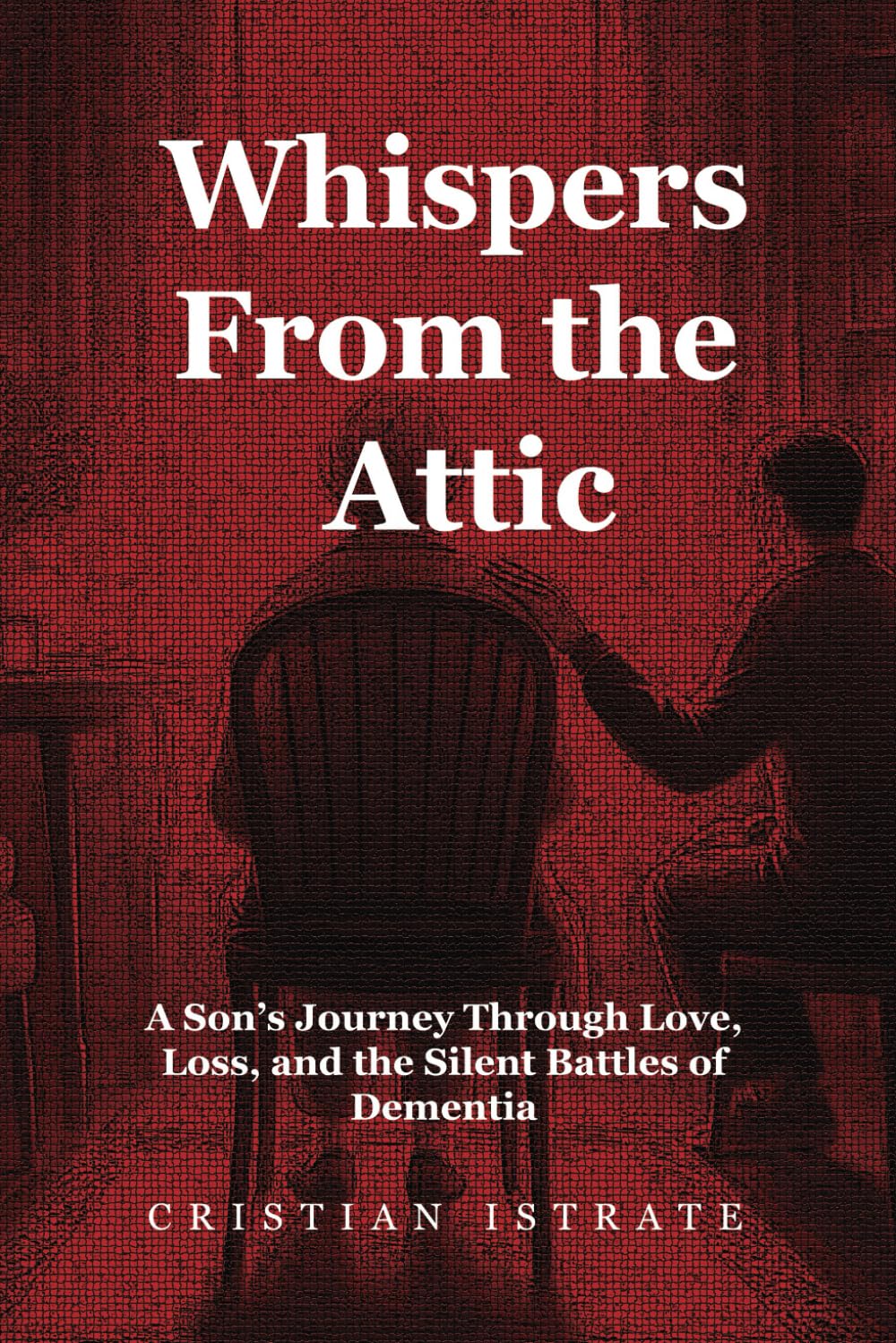 Whispers From the Attic: A Son’s Journey Through Love, Loss, and the Silent Battles of Dementia: 1 (A Son’s Journey Through Parkinson’s, Dementia, and Love)