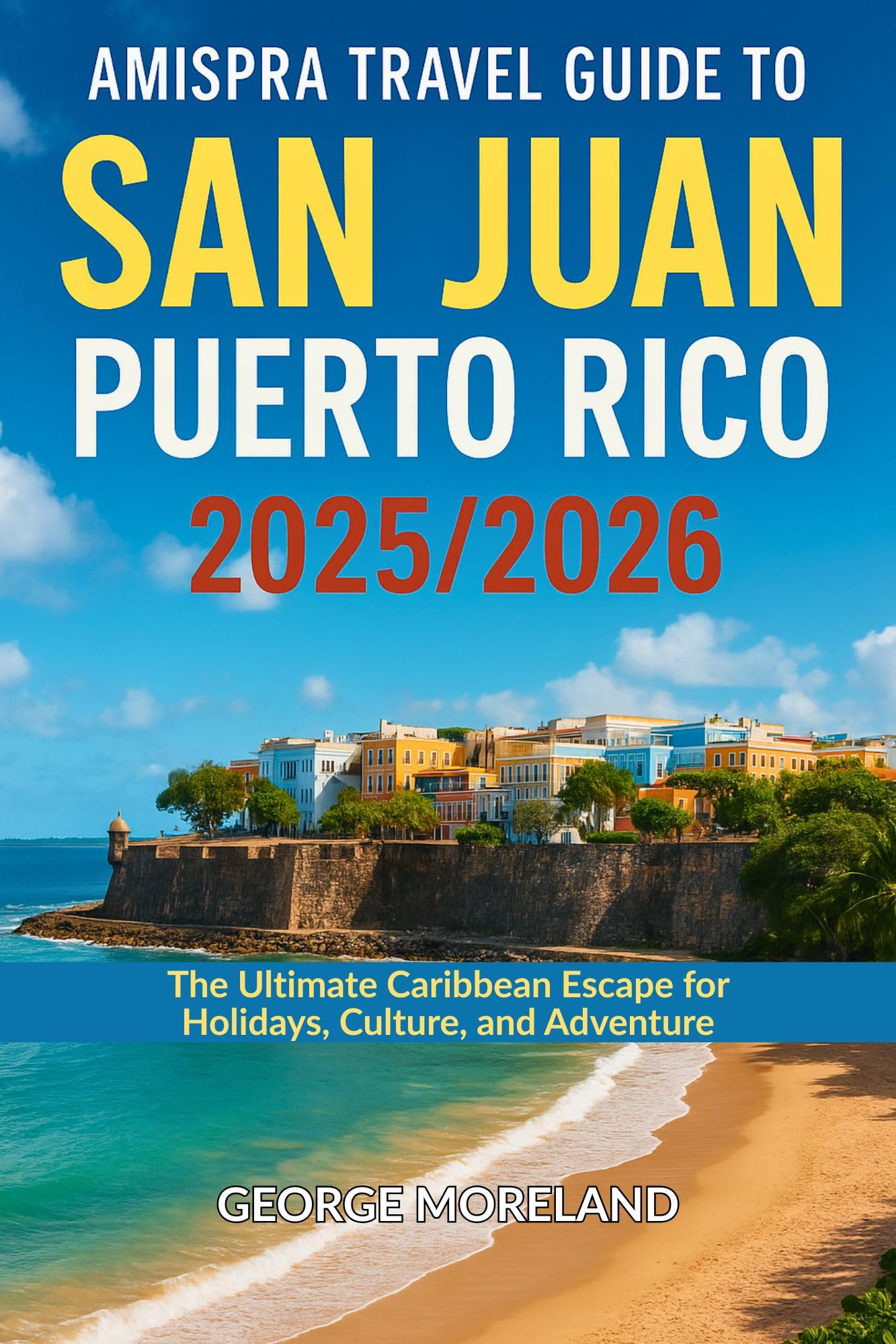 Amispra Travel Guide to San Juan, Puerto Rico 2025/2026: The Ultimate Caribbean Escape for Holidays, Culture, and Adventure
