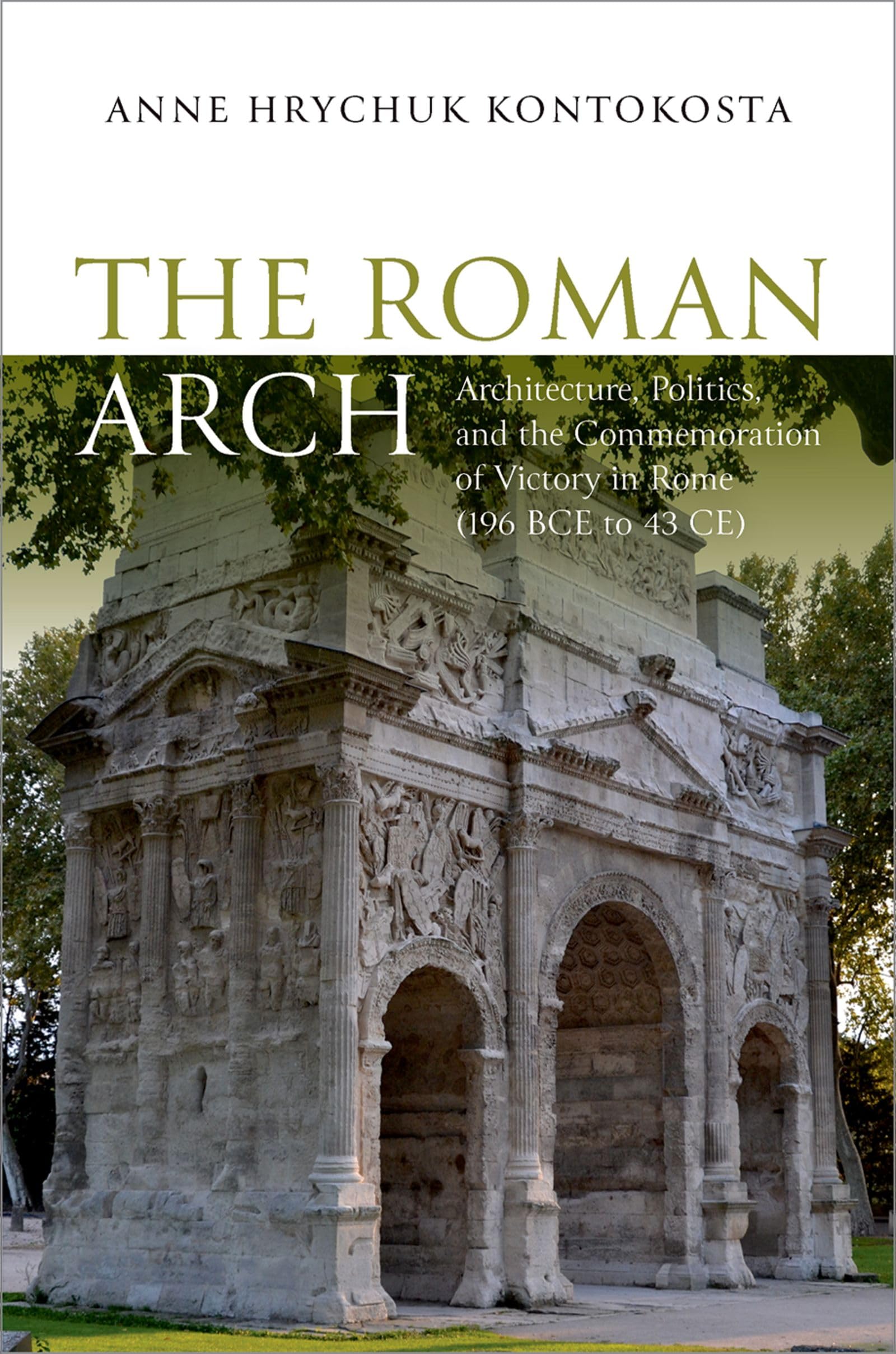 The Roman Arch: Architecture, Politics, and the Commemoration of Victory in Rome (196 BCE to 43 CE)
