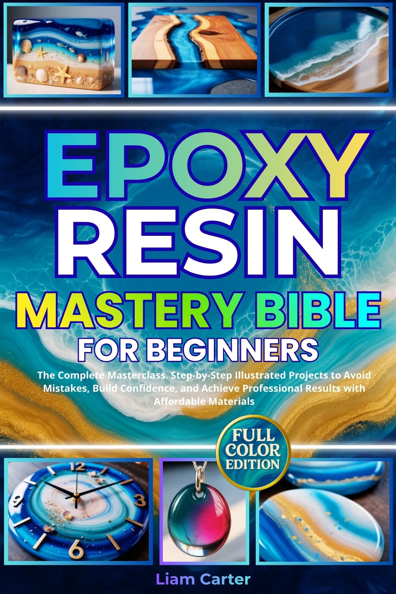 Epoxy Resin Mastery Bible for Beginners: The Complete Masterclass. Step-by-Step Illustrated Projects to Avoid Mistakes, Build Confidence, and Achieve Professional Results with Affordable Materials