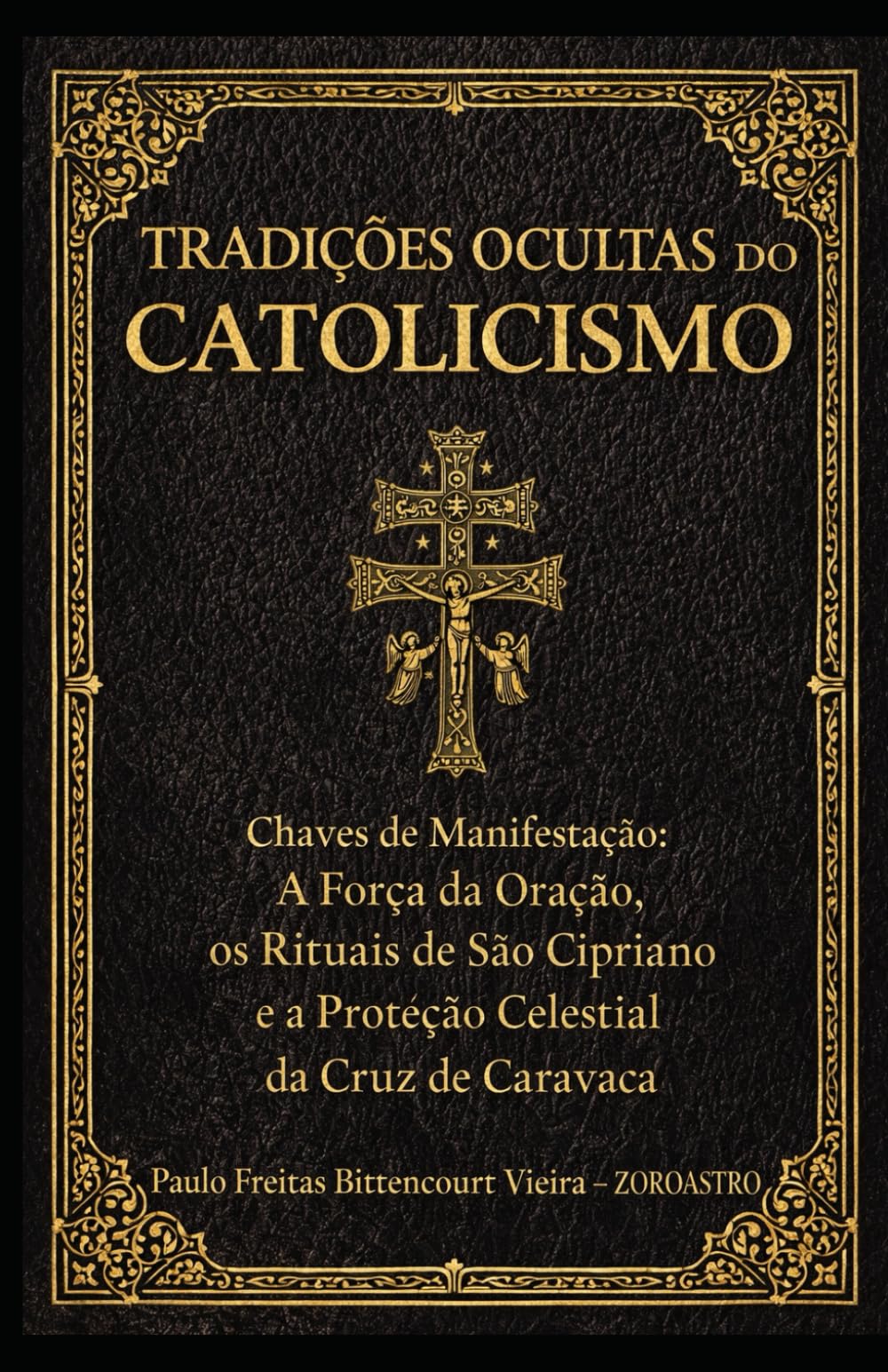 TRADIÇÕES OCULTAS DO CATOLICISMO: Chaves de Manifestação: A Força da Oração, os Rituais de São Cipriano e a Proteção Celestial da Cruz de Caravaca (COLETÂNEA SÃO CIPRIANO)