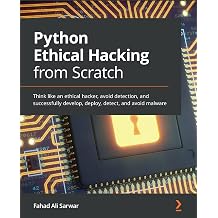 Python Ethical Hacking from Scratch Think like an ethical hacker, avoid detection, and successfully develop, deploy, detect, and avoid malware