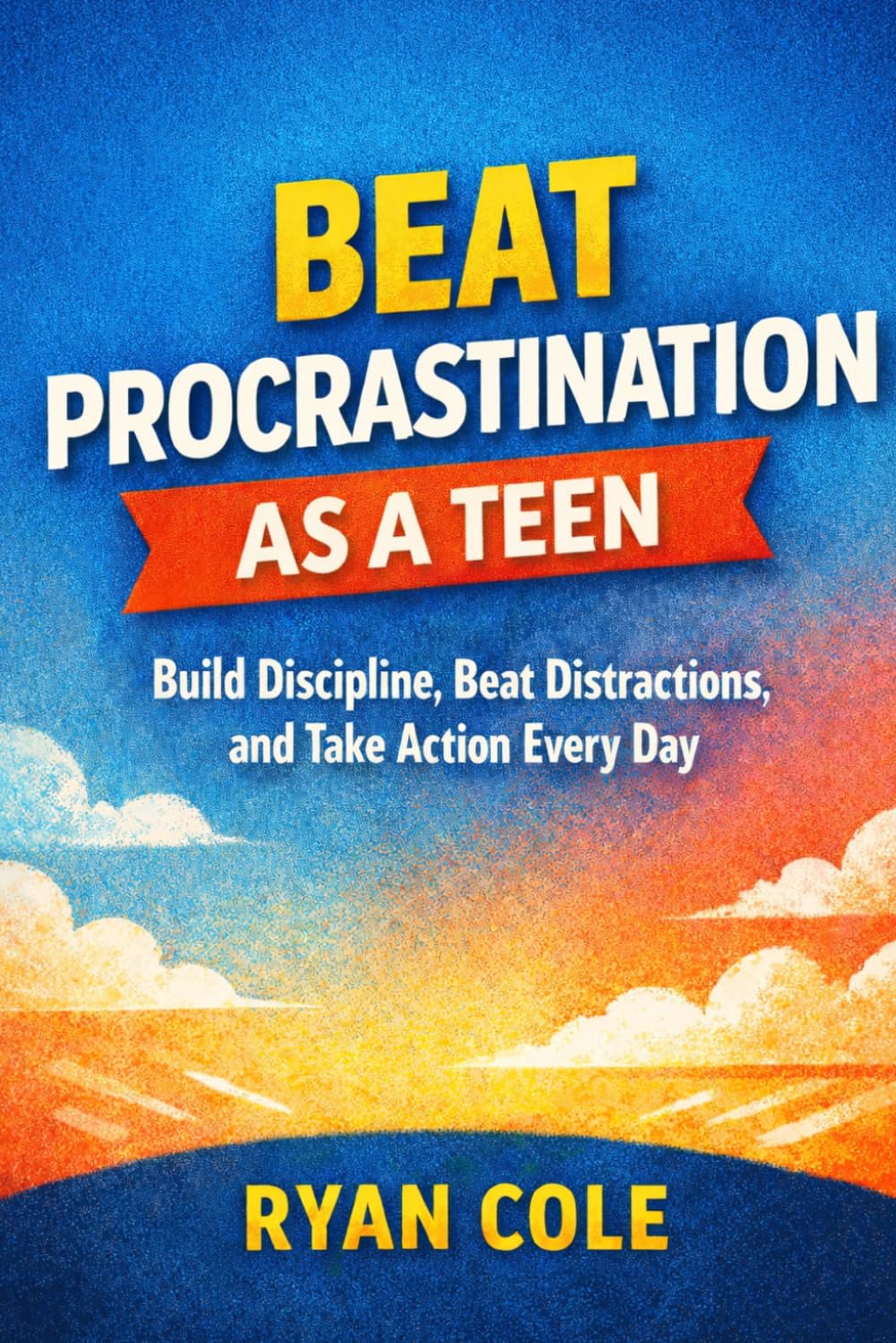 BEAT PROCRASTINATION AS A TEEN: Build Discipline, Beat Distractions, and Take Action Every Day