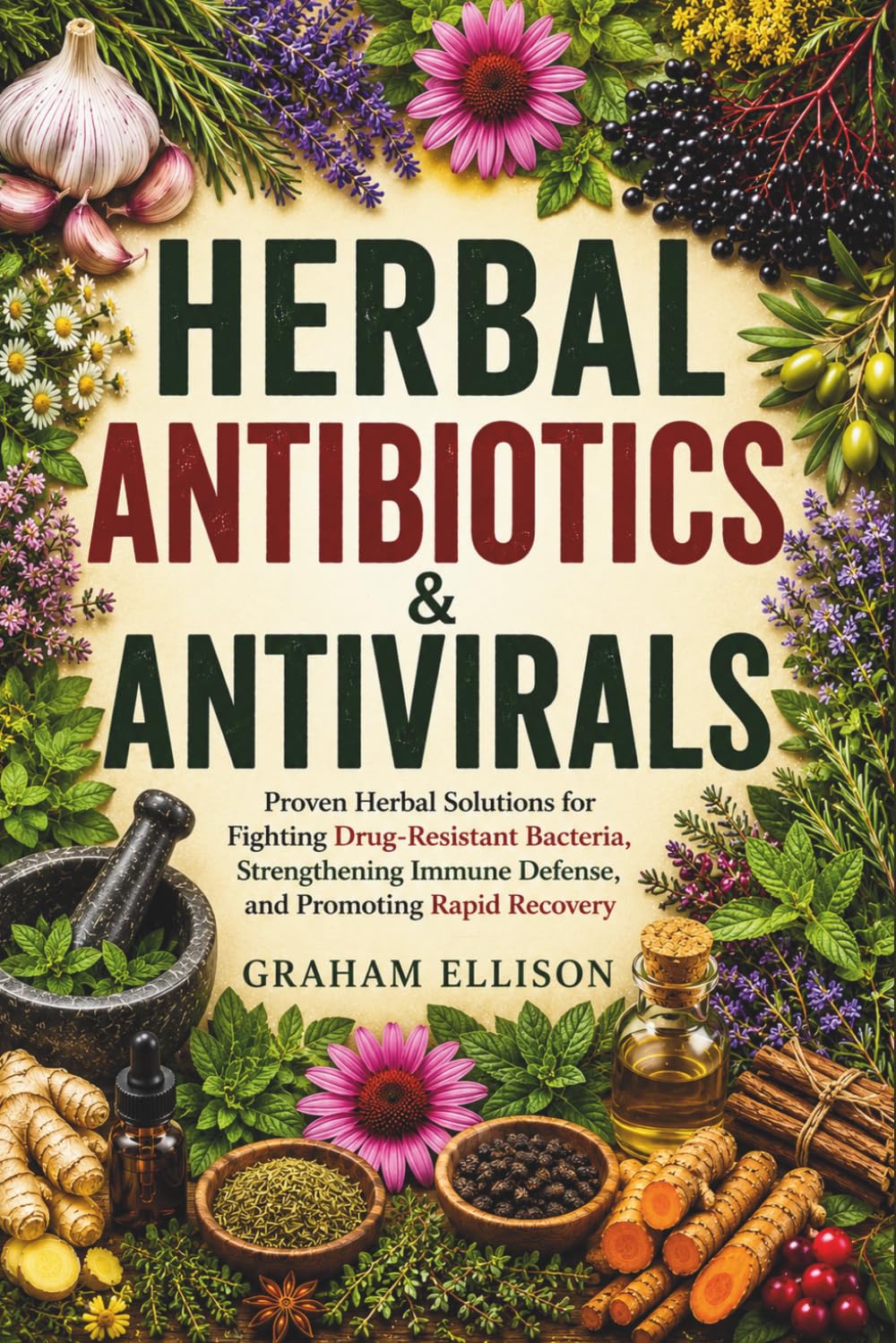 Herbal Antibiotics & Antivirals: Proven Herbal Solutions for Fighting Drug-Resistant Bacteria, Strengthening Immune Defense, and Promoting Rapid Recovery