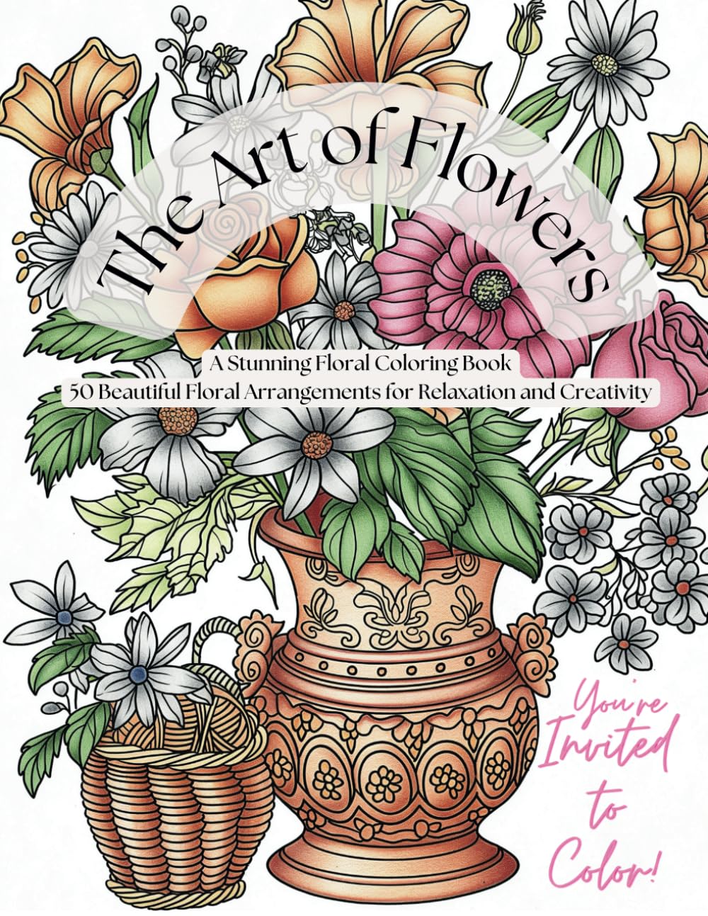 The Art of Flowers: A Stunning Floral Coloring Book: 50 Beautiful Floral Arrangements for Relaxation and Creativity