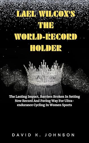 LAEL WILCOX'S THE WORLD-RECORD HOLDER: The Lasting Impact, Barriers Broken In Setting New Record And Paving Way For Ultra-endurance Cycling In Women Sports