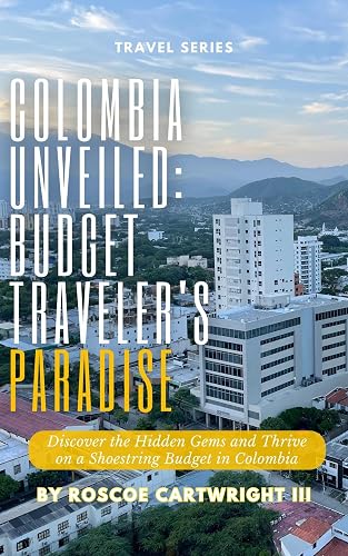 Colombia Unveiled: Budget Traveler's Paradise: Discover the Hidden Gems and Thrive on a Shoestring Budget in Colombia