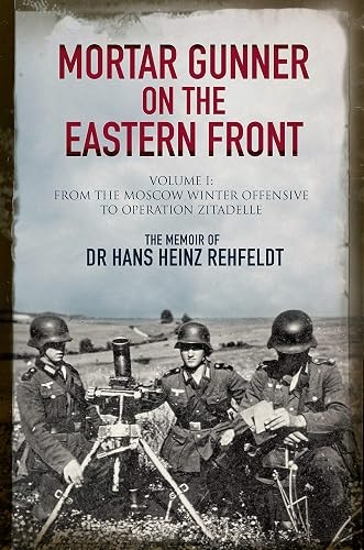 Mortar Gunner on the Eastern Front: The Memoir of Dr Hans Rehfeldt - Volume I: Volume I - From the Moscow Winter Offensive to Operation Zitadelle