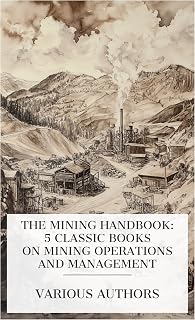 The Mining Handbook: 5 Classic Books on Mining Operations and Management: The Business of Mining, Lead Smelting and Refining, With Some Notes on Lead Mining, Old Mines of Southern California, etc.