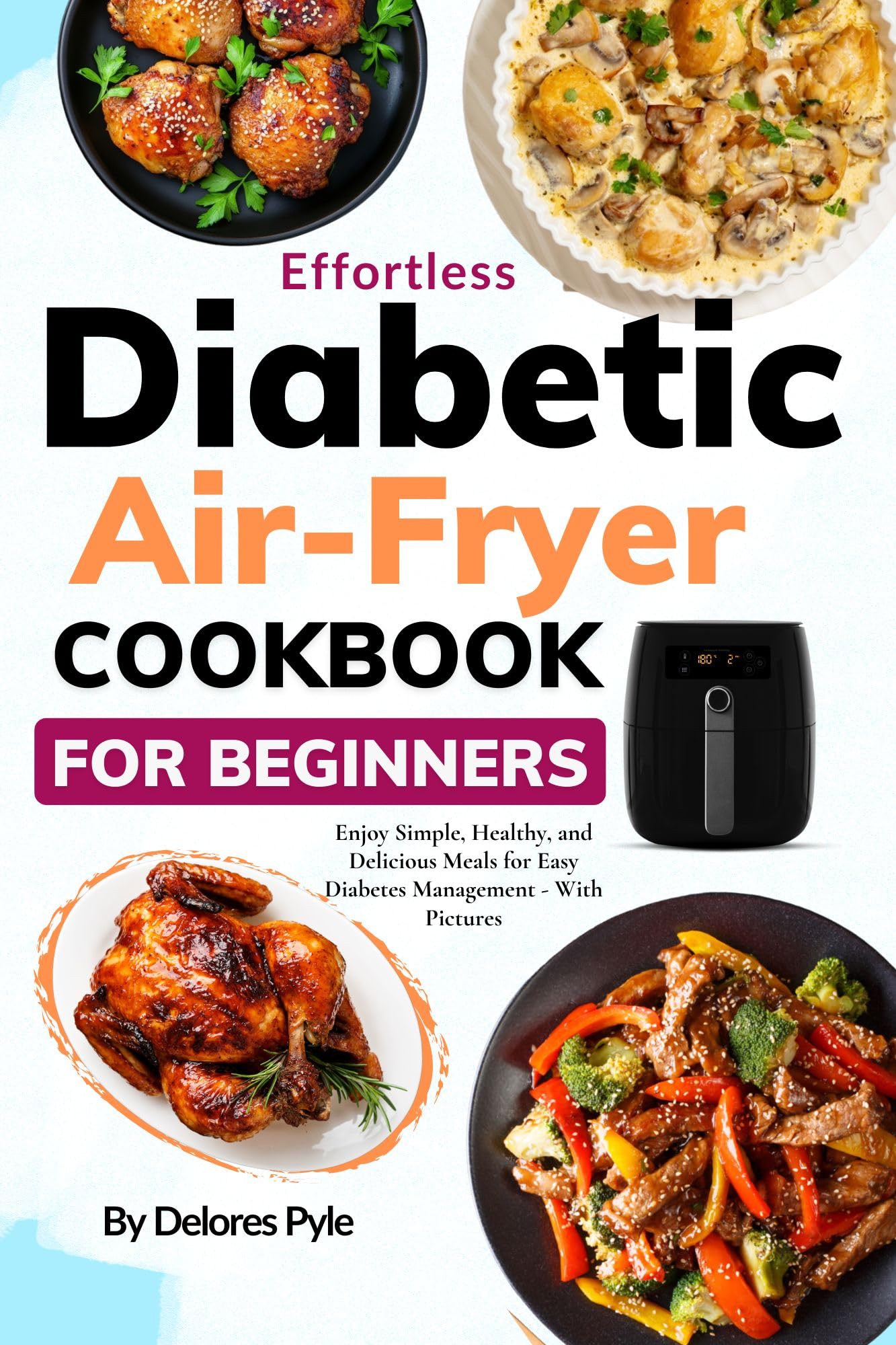 Effortless Diabetic Air Fryer Recipes Cookbook for Beginners: Enjoy Simple, Healthy, and Delicious Meals for Easy Diabetes Management - With Pictures
