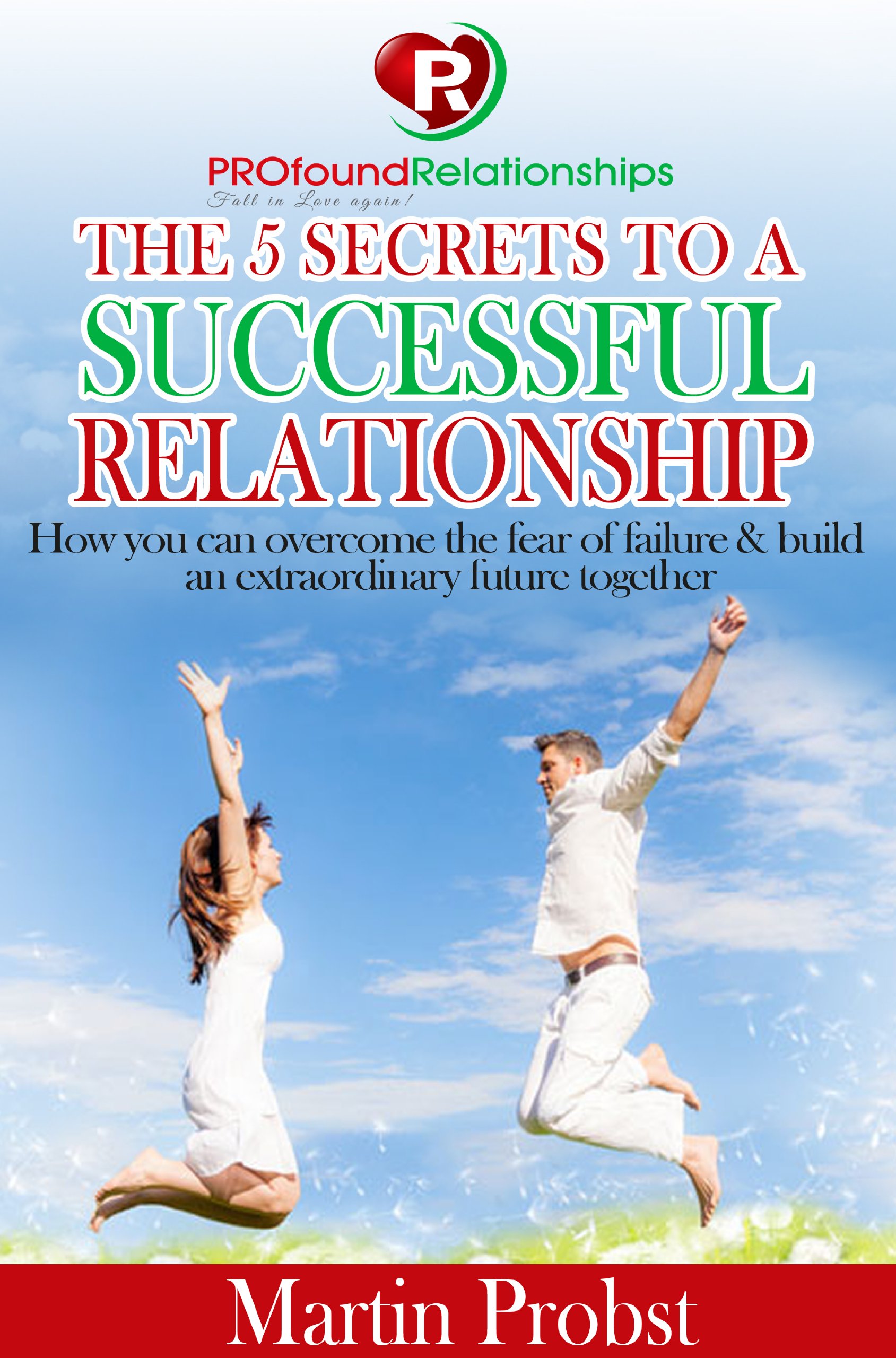 The 5 Secrets to a Successful Relationship: How to Overcome the Fear of Failure& Build an Extraordinary Future Together (PROfound Relationships Book 1)