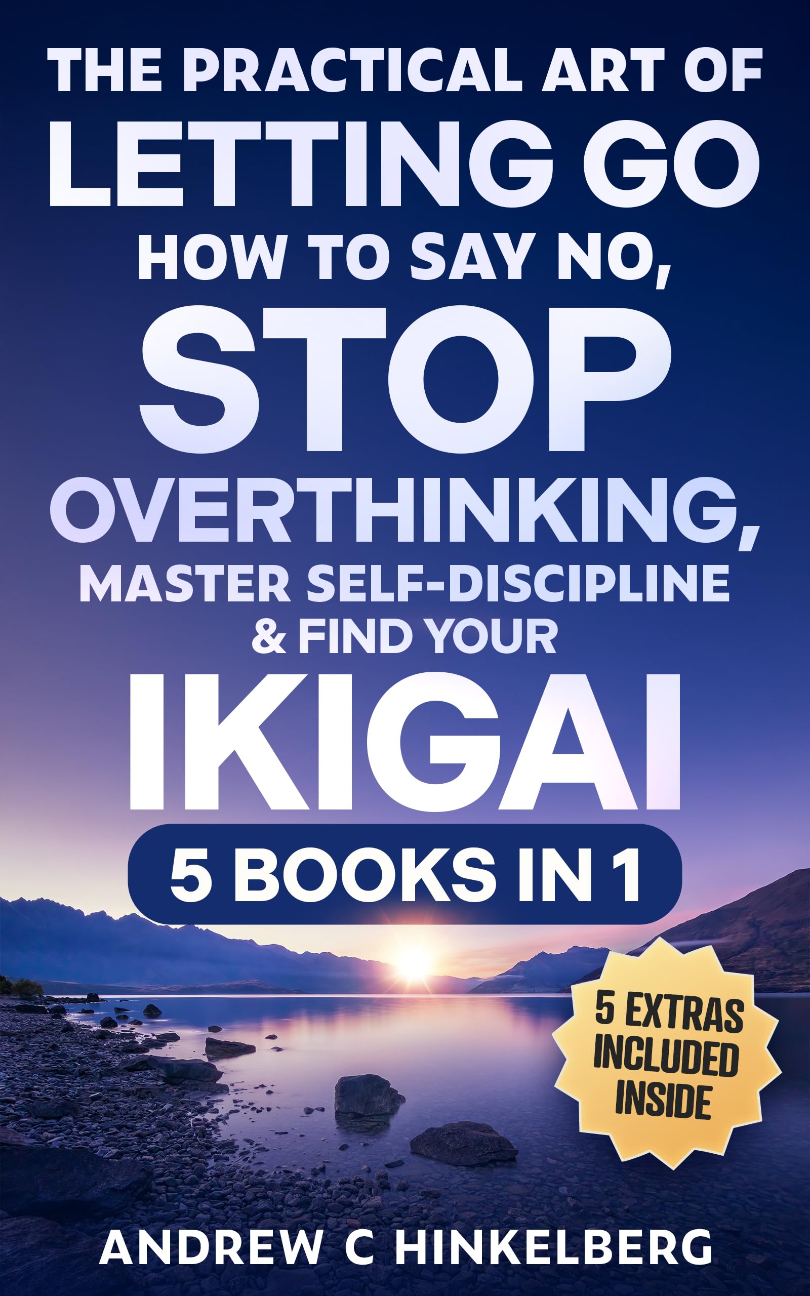 The Practical Art Of Letting Go, How to Say No, Stop Overthinking, Master Self-Discipline & Find Your Ikigai (5 Books in 1): Break Free From Negative Spirals & Develop Self-Compassion