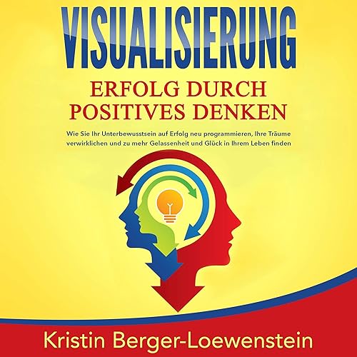 Visualisierung - Erfolg durch Positives Denken: Wie Sie Ihr Unterbewusstsein auf Erfolg neu programmieren, Ihre Träume verwirklichen und zu mehr Gelassenheit und Glück in Ihrem Leben finden