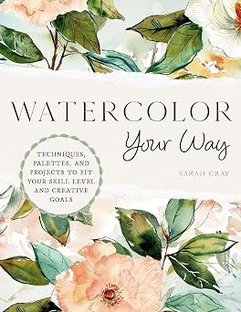 Watercolor Your Way Techniques, Palettes, and Projects To Fit Your Skill Level and Creative Goals