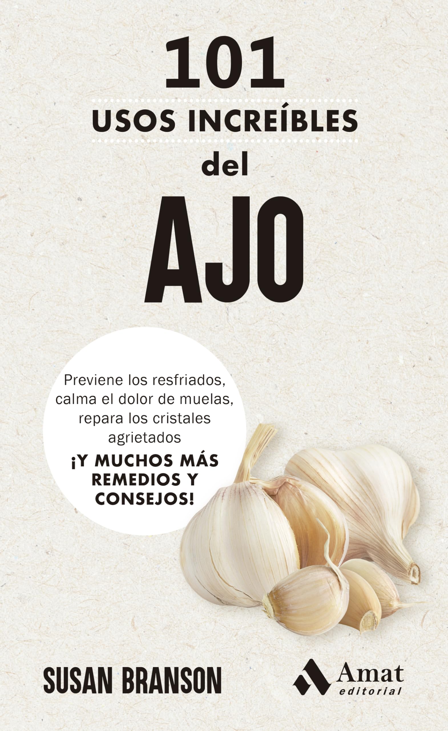 101 Usos Increibles Del Ajo: Previene los resfriados, calma el dolor de muelas, repara los cristales agrietados ¡Y MUCHOS MÁS REMEDIOS Y CONSEJOS!