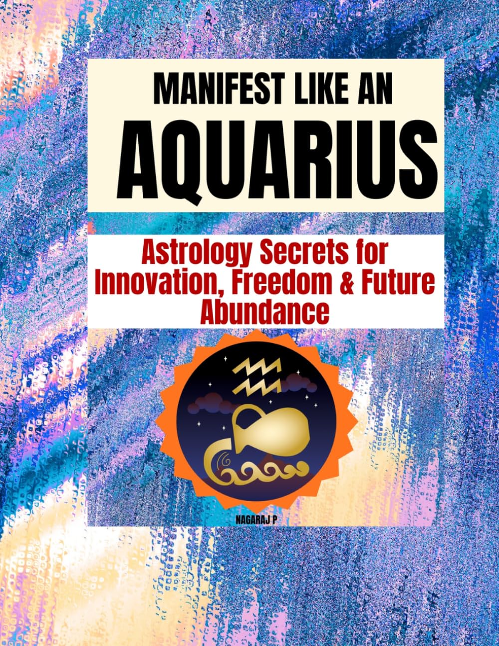 MANIFEST LIKE AN AQUARIUS: Astrology Secrets for Innovation, Freedom & Future Abundance