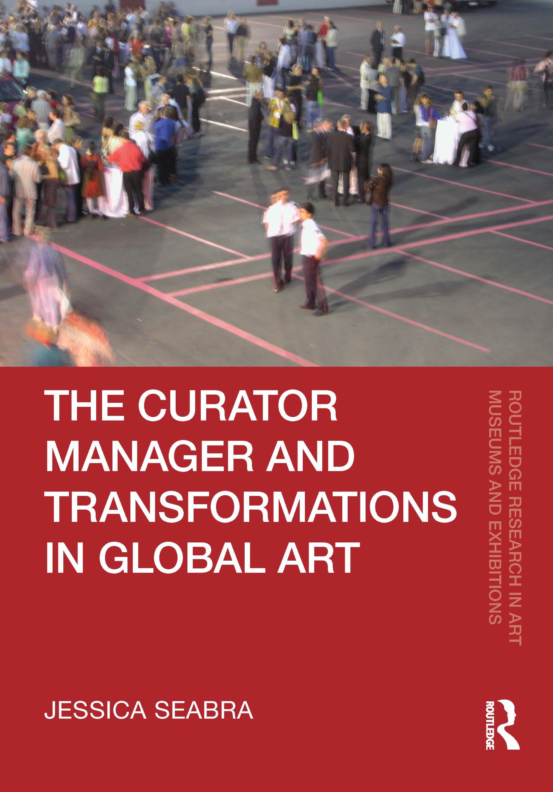The Curator-Manager and Transformations in Global Art (Routledge Research in Art Museums and Exhibitions)