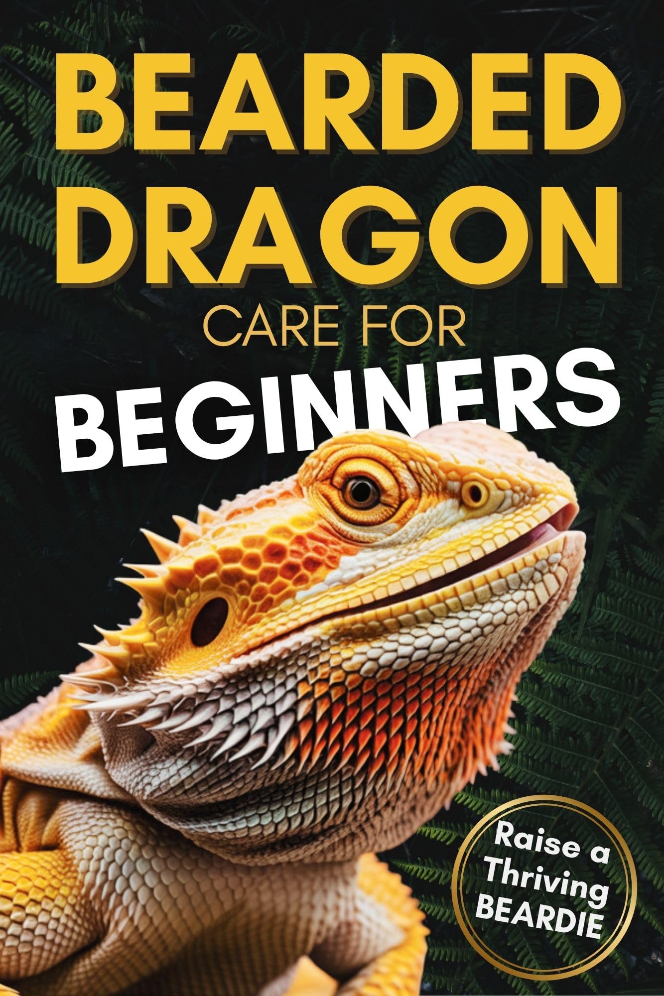 Bearded Dragon Care For Beginners: Complete Step-by-Step Guide to Habitat Setup, Feeding, Bonding and Handling to Raise a Happy, Healthy Dragon Without Stress or Confusion