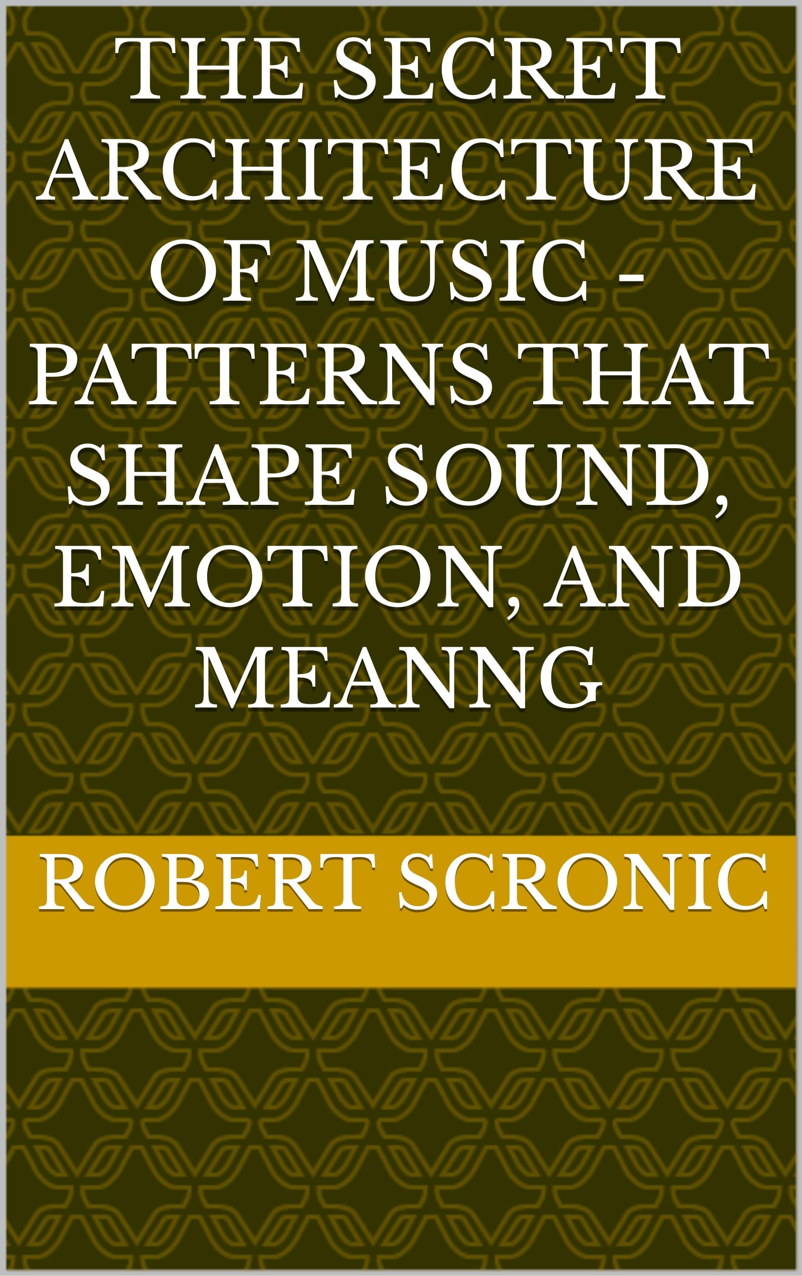 The Secret Architecture of Music - Patterns that Shape Sound, Emotion, and Meanng