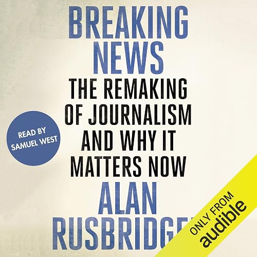 Breaking News: The Remaking of Journalism and Why It Matters Now
