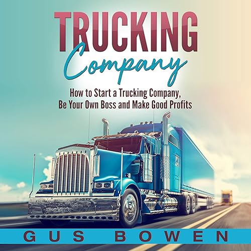 Trucking Company: How to Start a Trucking Company, Be Your Own Boss, and Make Good Profits