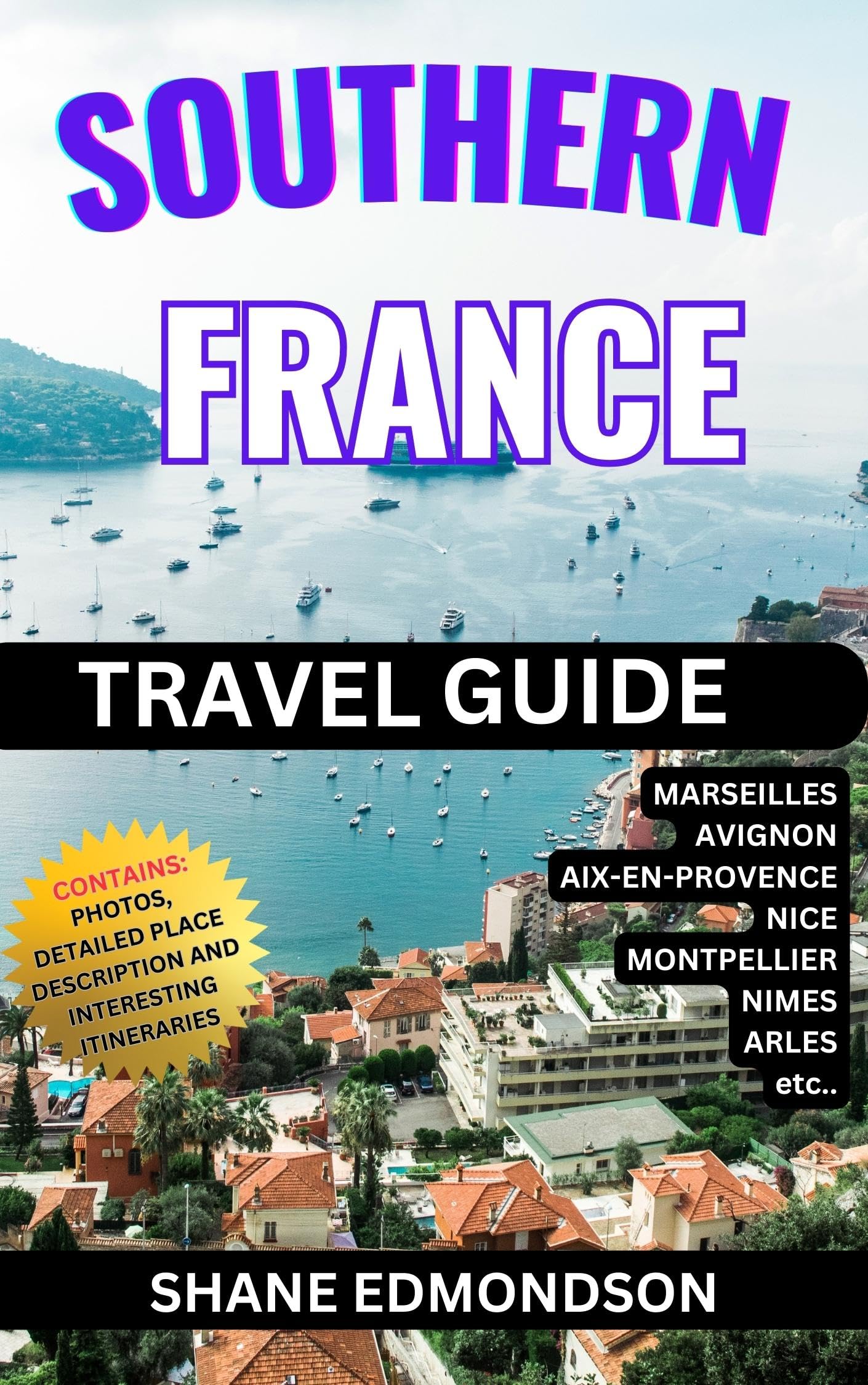 Southern France Travel Guide 2023: Explore BIG! Marseille, Nice, Avignon, Montpellier, Aix-en-Provence, Arles, Nimes, etc. For 2023, 2024 & Beyond. Contains Photos, Best Places to Visit & Itineraries