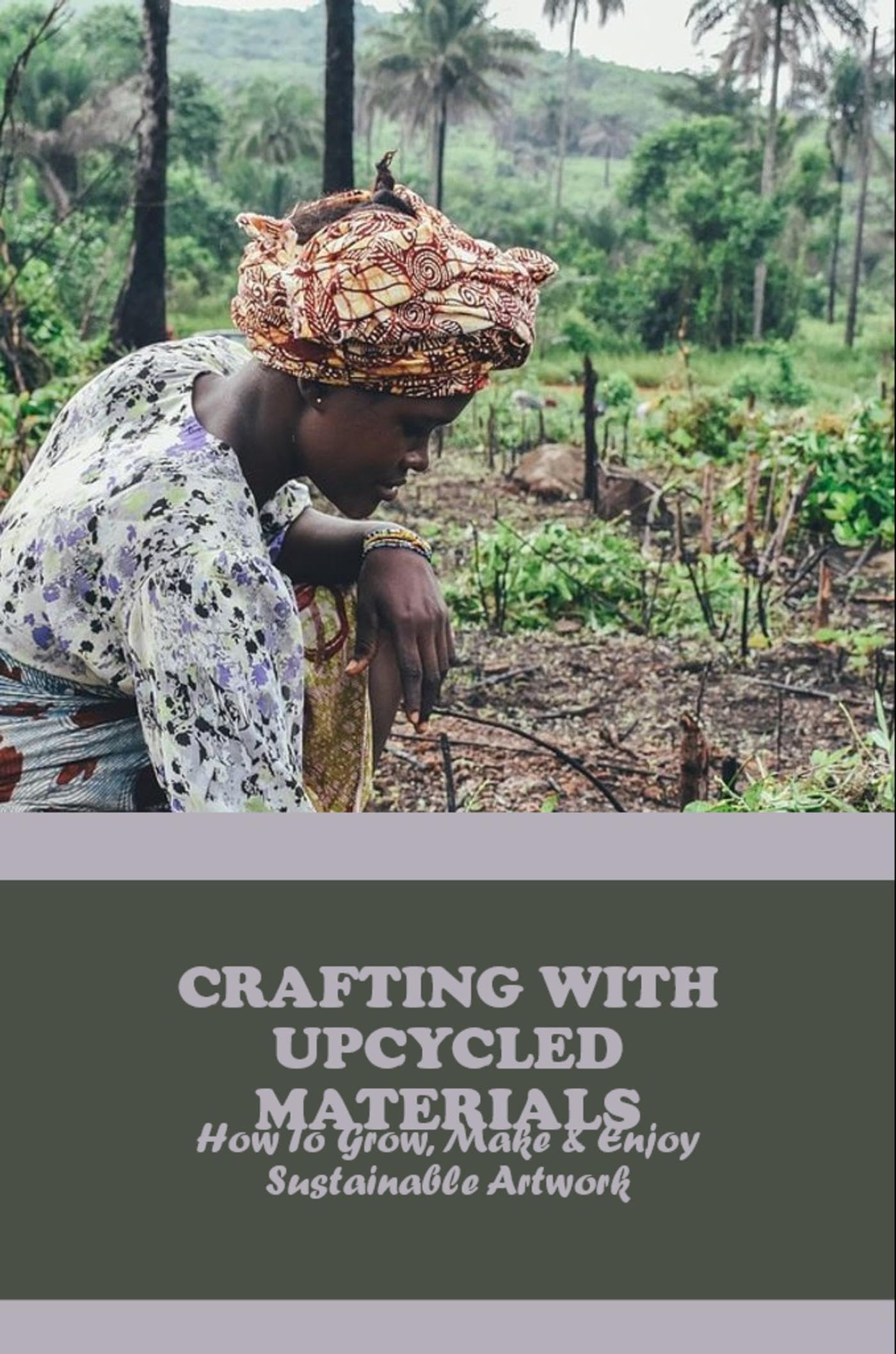 Crafting With Upcycled Materials: How To Grow, Make & Enjoy Sustainable Artwork