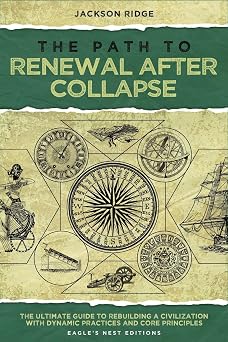 The Path to Renewal After Collapse The Ultimate Guide to Rebuilding a Civilization with Dynamic Practices and Core Principles Independent Living Series
