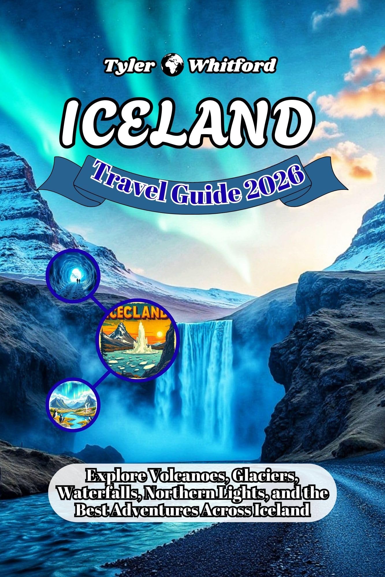 ICELAND 2025-2026 TRAVEL GUIDE (NEW VERSION) : Explore Volcanoes, Glaciers, Waterfalls, Northern Lights, and the Best Adventures Across Iceland