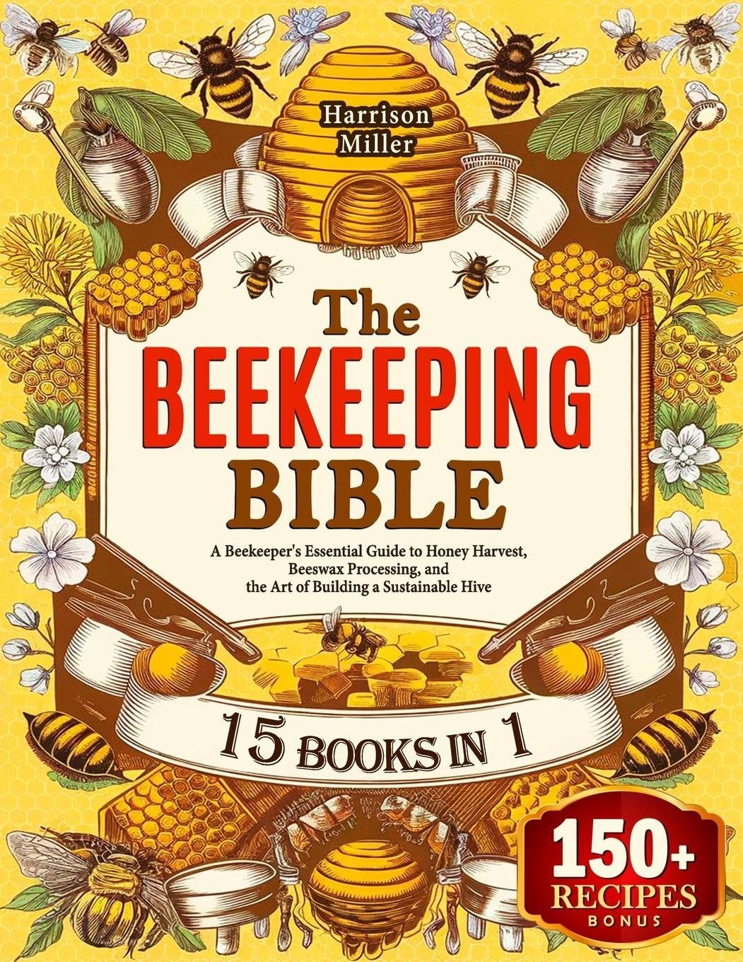 The Beekeeping Bible: A Beekeeper's Essential Guide to Honey Harvest, Beeswax Processing, and the Art of Building a Sustainable Hive