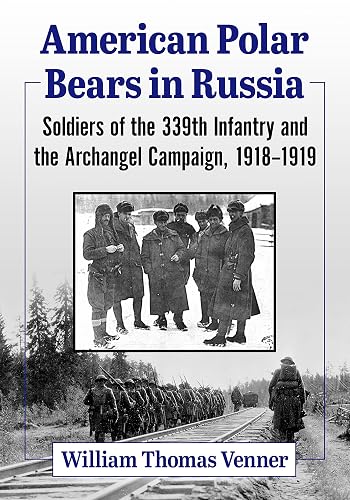 American Polar Bears in Russia: Soldiers of the 339th Infantry and the Archangel Campaign, 1918-1919